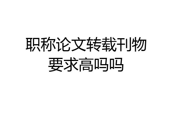 职称论文转载刊物要求高吗吗