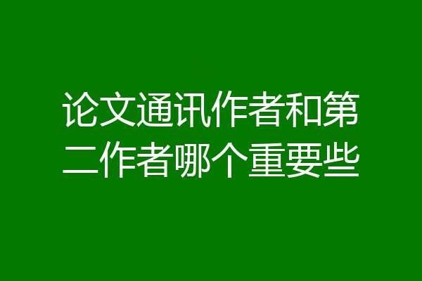 论文通讯作者和第二作者哪个重要些