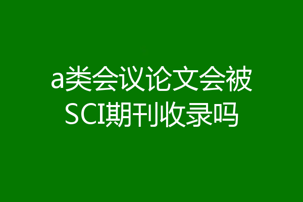 a类会议论文会被SCI期刊收录吗
