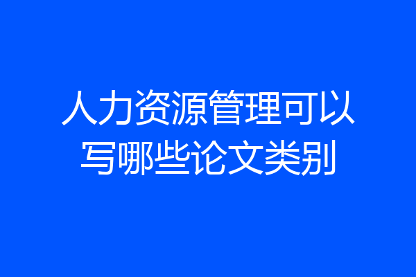 人力资源管理可以写哪些论文类别