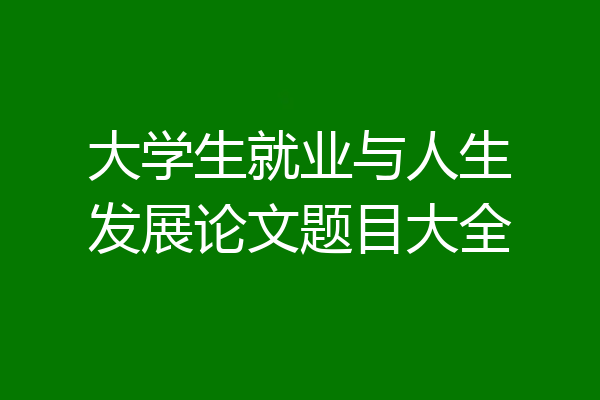 大学生就业与人生发展论文题目大全