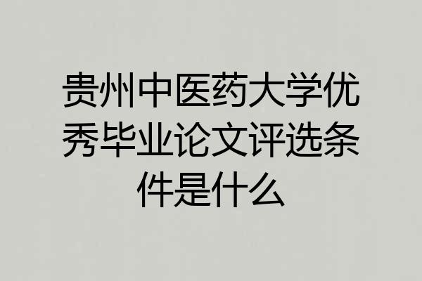贵州中医药大学优秀毕业论文评选条件是什么
