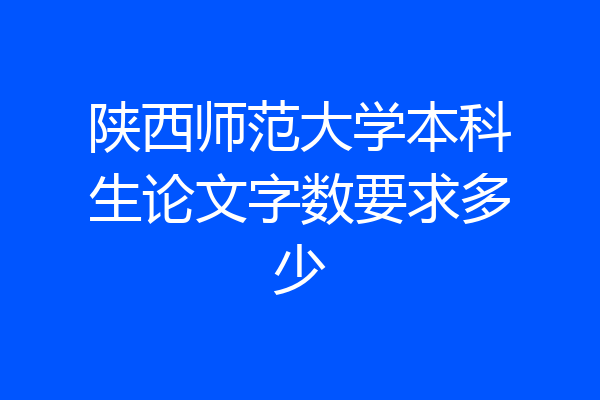 陕西师范大学本科生论文字数要求多少