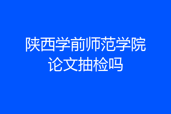 陕西学前师范学院论文抽检吗