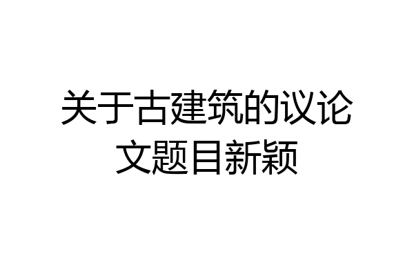 关于古建筑的议论文题目新颖