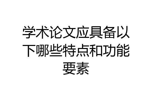 学术论文应具备以下哪些特点和功能要素