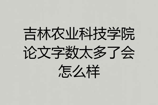 吉林农业科技学院论文字数太多了会怎么样