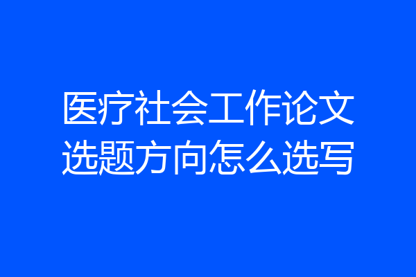 医疗社会工作论文选题方向怎么选写