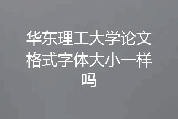 华东理工大学论文格式字体大小一样吗