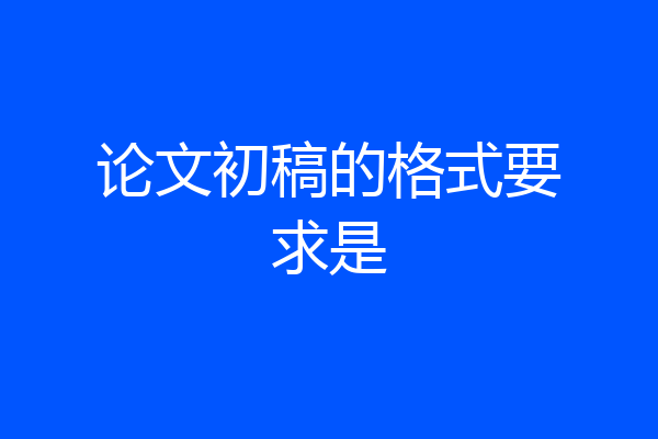 论文初稿的格式要求是