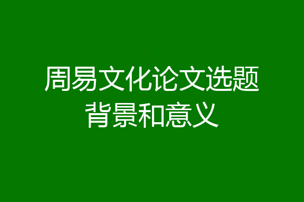 周易文化论文选题背景和意义