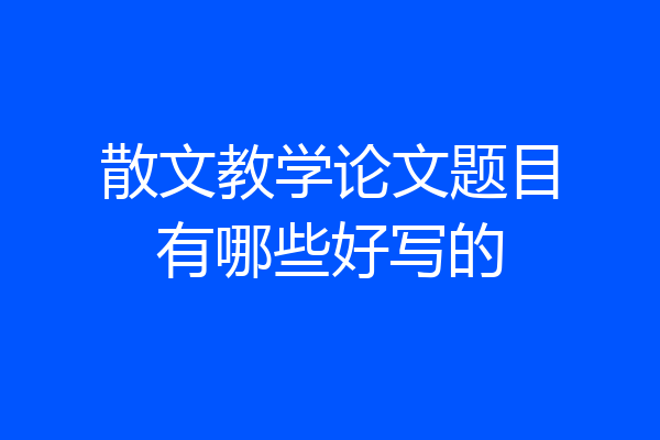 散文教学论文题目有哪些好写的
