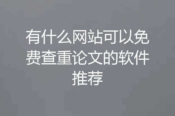 有什么网站可以免费查重论文的软件推荐