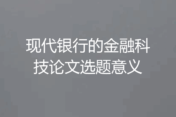 现代银行的金融科技论文选题意义
