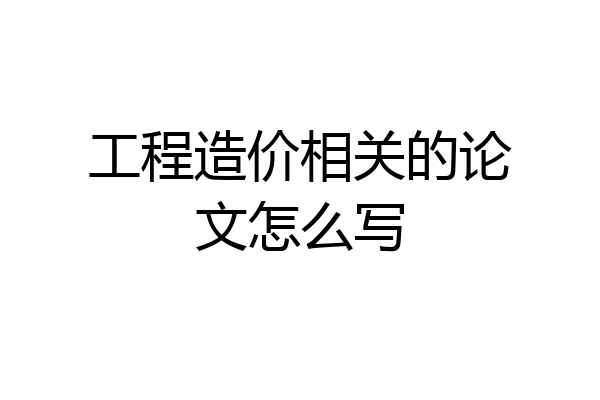 工程造价相关的论文怎么写
