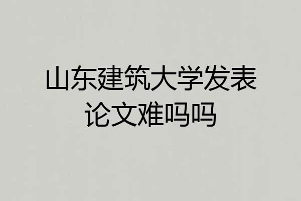 山东建筑大学发表论文难吗吗