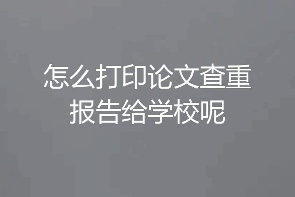 怎么打印论文查重报告给学校呢