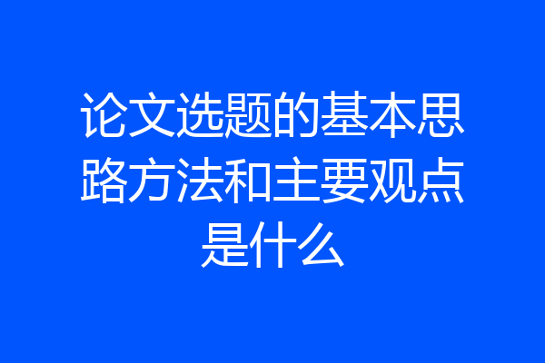 论文选题的基本思路方法和主要观点是什么