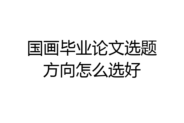 国画毕业论文选题方向怎么选好
