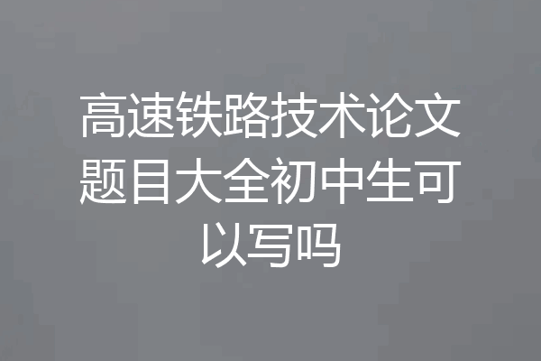 高速铁路技术论文题目大全初中生可以写吗