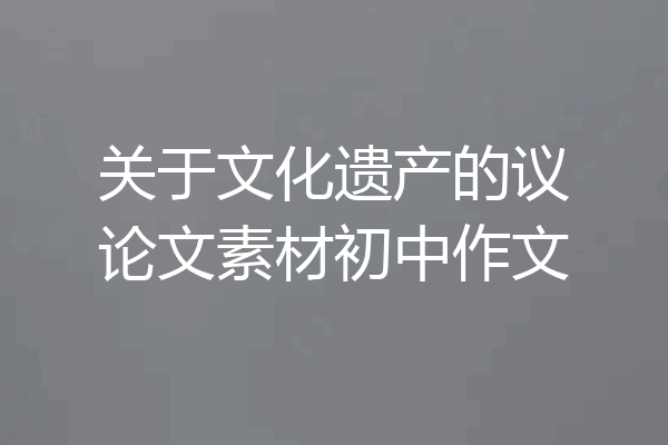 关于文化遗产的议论文素材初中作文