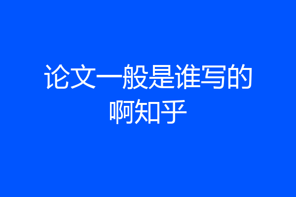 论文一般是谁写的啊知乎