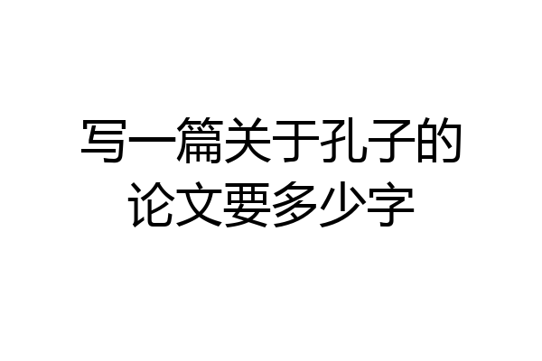 写一篇关于孔子的论文要多少字