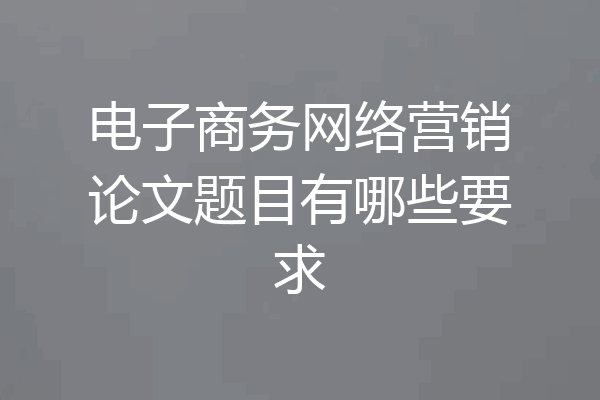 电子商务网络营销论文题目有哪些要求