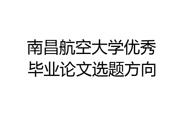 南昌航空大学优秀毕业论文选题方向