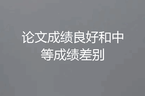 论文成绩良好和中等成绩差别