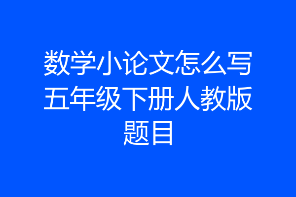 数学小论文怎么写五年级下册人教版题目