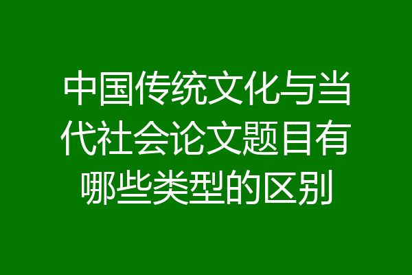 中国传统文化与当代社会论文题目有哪些类型的区别