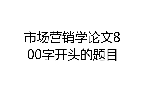 市场营销学论文800字开头的题目