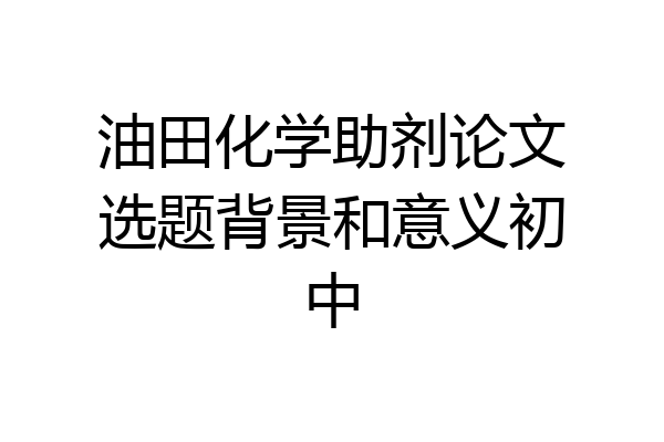 油田化学助剂论文选题背景和意义初中