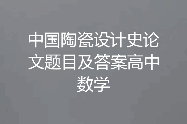 中国陶瓷设计史论文题目及答案高中数学
