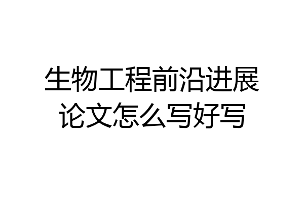 生物工程前沿进展论文怎么写好写