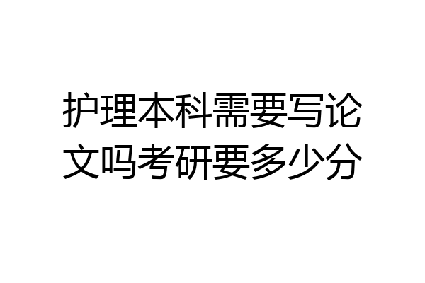 护理本科需要写论文吗考研要多少分