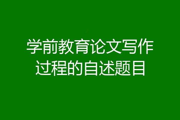 学前教育论文写作过程的自述题目