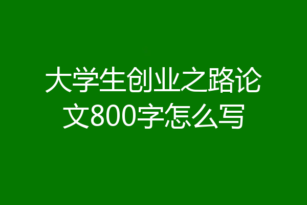 大学生创业之路论文800字怎么写