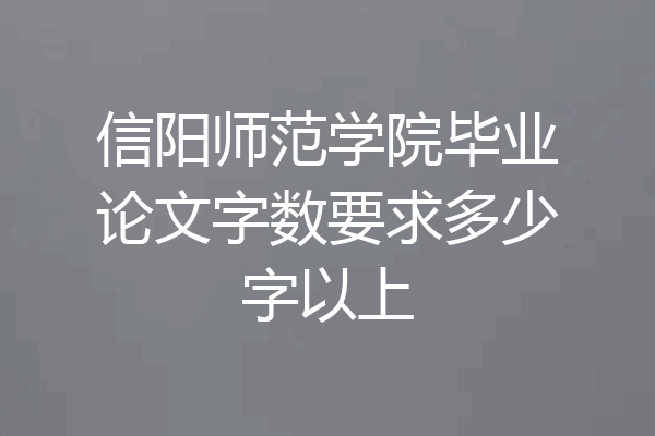 信阳师范学院毕业论文字数要求多少字以上