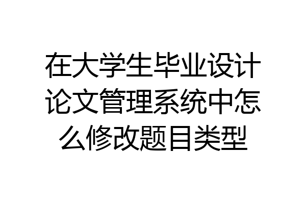 在大学生毕业设计论文管理系统中怎么修改题目类型