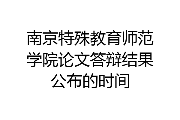 南京特殊教育师范学院论文答辩结果公布的时间
