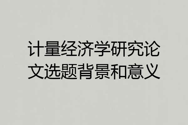 计量经济学研究论文选题背景和意义