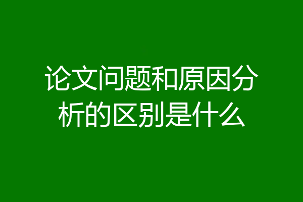 论文问题和原因分析的区别是什么