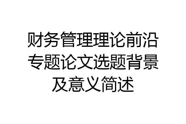 财务管理理论前沿专题论文选题背景及意义简述
