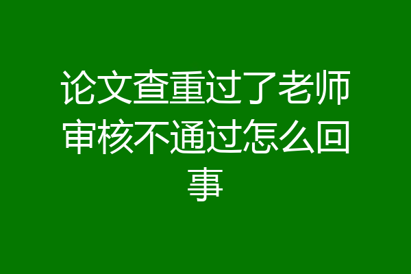论文查重过了老师审核不通过怎么回事