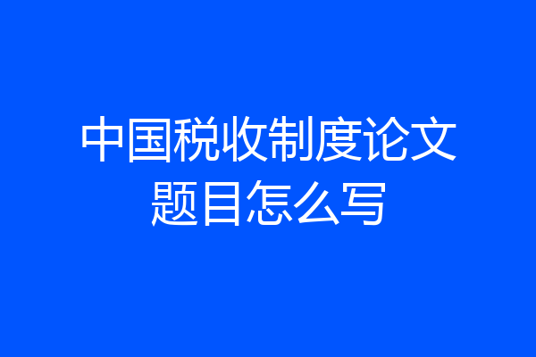 中国税收制度论文题目怎么写