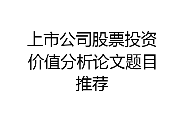上市公司股票投资价值分析论文题目推荐