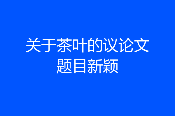 关于茶叶的议论文题目新颖