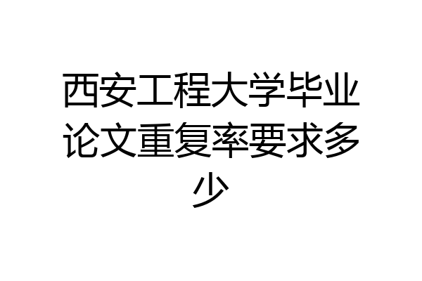 西安工程大学毕业论文重复率要求多少
